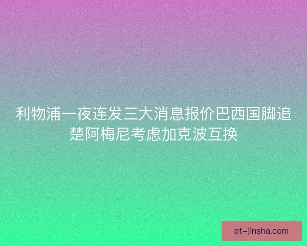 利物浦一夜连发三大消息报价巴西国脚追楚阿梅尼考虑加克波互换